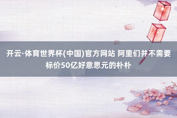 开云·体育世界杯(中国)官方网站 阿里们并不需要标价50亿好意思元的朴朴