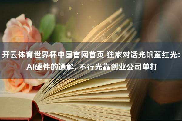 开云体育世界杯中国官网首页 独家对话光帆董红光: AI硬件的通解， 不行光靠创业公司单打