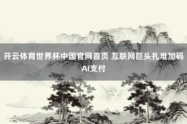 开云体育世界杯中国官网首页 互联网巨头扎堆加码AI支付