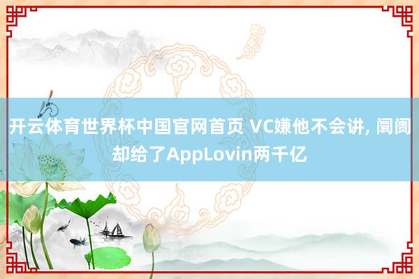 开云体育世界杯中国官网首页 VC嫌他不会讲， 阛阓却给了AppLovin两千亿