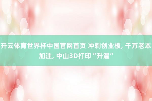 开云体育世界杯中国官网首页 冲刺创业板, 千万老本加注, 中山3D打印“升温”