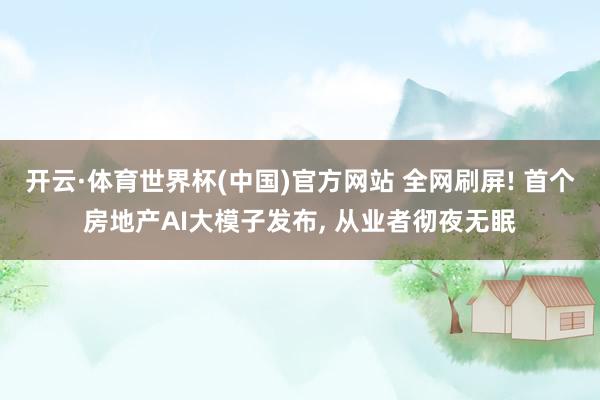 开云·体育世界杯(中国)官方网站 全网刷屏! 首个房地产AI大模子发布, 从业者彻夜无眠