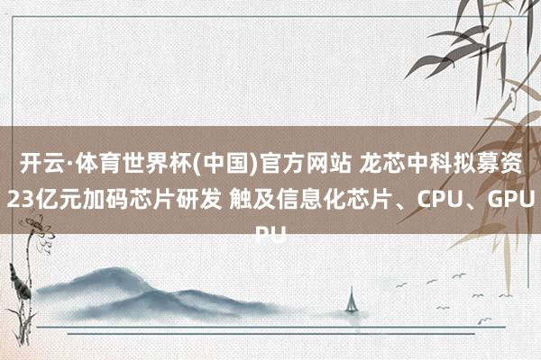 开云·体育世界杯(中国)官方网站 龙芯中科拟募资23亿元加码芯片研发 触及信息化芯片、CPU、GPU