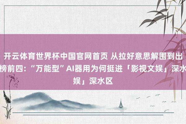 开云体育世界杯中国官网首页 从拉好意思解围到出海榜前四: “万能型”AI器用为何挺进「影视文娱」深水区