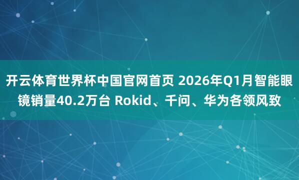 开云体育世界杯中国官网首页 2026年Q1月智能眼镜销量40.2万台 Rokid、千问、华为各领风致