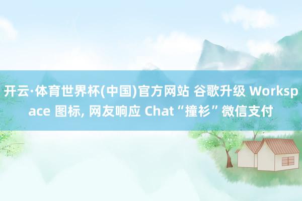 开云·体育世界杯(中国)官方网站 谷歌升级 Workspace 图标, 网友响应 Chat“撞衫”微信支付