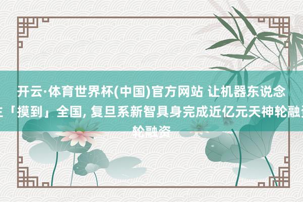 开云·体育世界杯(中国)官方网站 让机器东说念主「摸到」全国, 复旦系新智具身完成近亿元天神轮融资