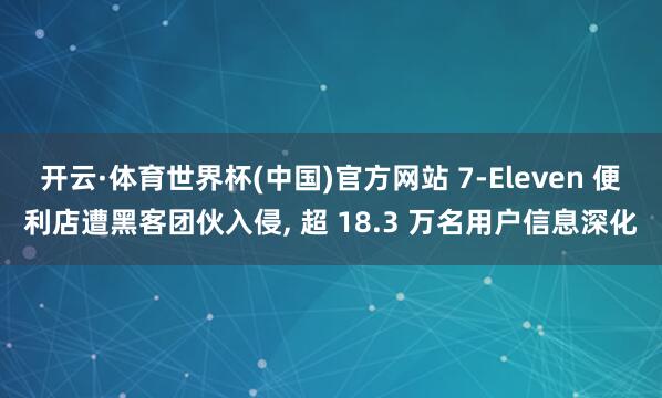 开云·体育世界杯(中国)官方网站 7-Eleven 便利店遭黑客团伙入侵, 超 18.3 万名用户信息深化