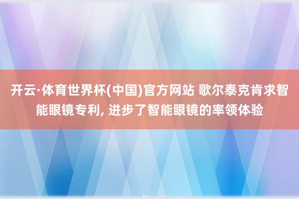 开云·体育世界杯(中国)官方网站 歌尔泰克肯求智能眼镜专利, 进步了智能眼镜的率领体验