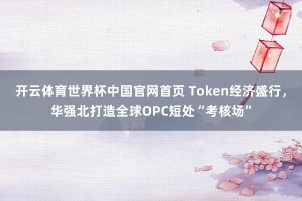 开云体育世界杯中国官网首页 Token经济盛行，华强北打造全球OPC短处“考核场”