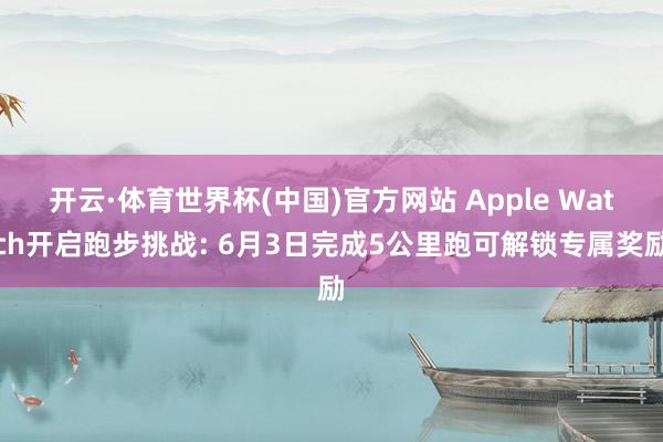 开云·体育世界杯(中国)官方网站 Apple Watch开启跑步挑战: 6月3日完成5公里跑可解锁专属奖励