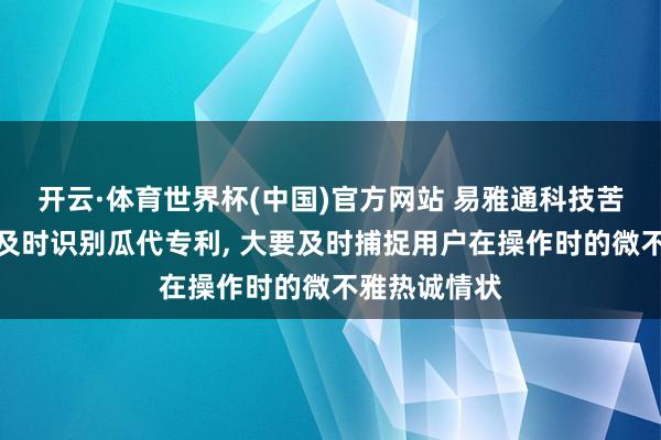开云·体育世界杯(中国)官方网站 易雅通科技苦求绝顶交游及时识别瓜代专利, 大要及时捕捉用户在操作时的微不雅热诚情状