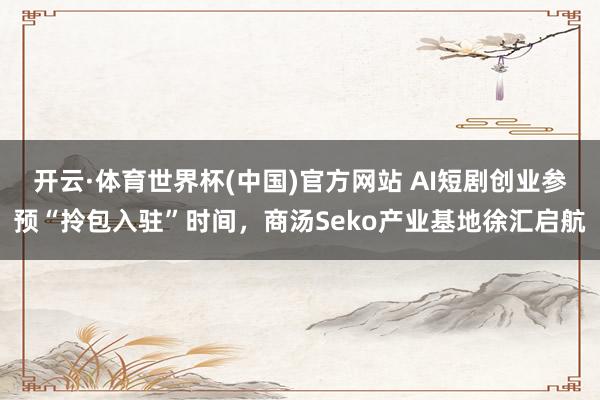 开云·体育世界杯(中国)官方网站 AI短剧创业参预“拎包入驻”时间,商汤Seko产业基地徐汇启航
