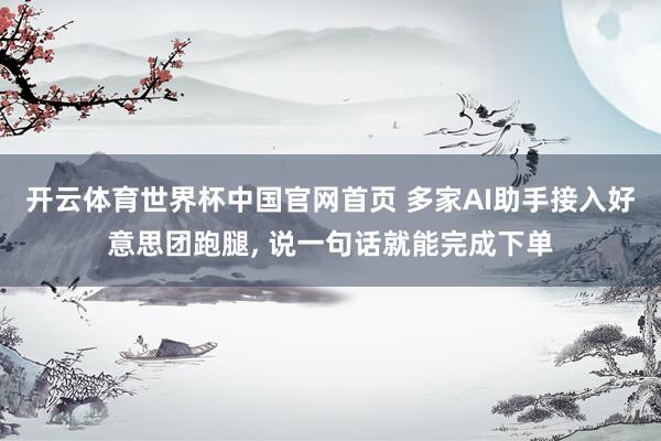 开云体育世界杯中国官网首页 多家AI助手接入好意思团跑腿, 说一句话就能完成下单