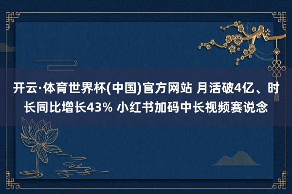 开云·体育世界杯(中国)官方网站 月活破4亿、时长同比增长43% 小红书加码中长视频赛说念