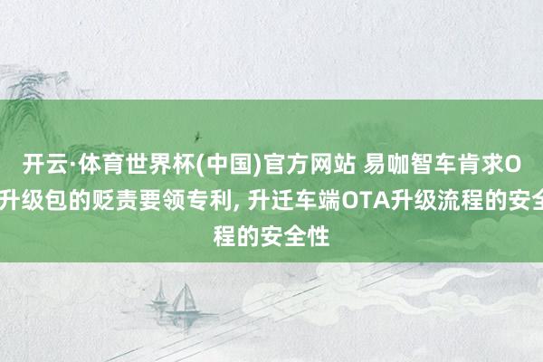 开云·体育世界杯(中国)官方网站 易咖智车肯求OTA升级包的贬责要领专利, 升迁车端OTA升级流程的安全性