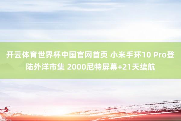 开云体育世界杯中国官网首页 小米手环10 Pro登陆外洋市集 2000尼特屏幕+21天续航