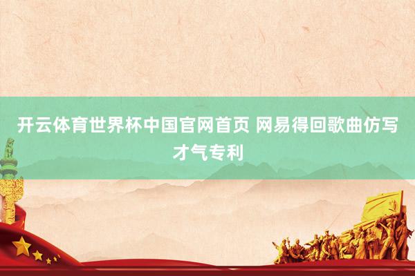 开云体育世界杯中国官网首页 网易得回歌曲仿写才气专利