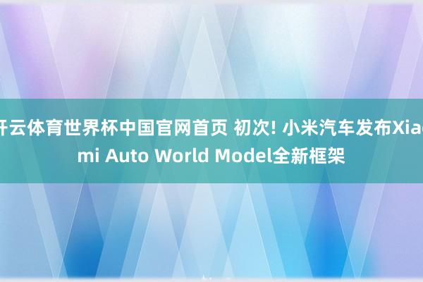 开云体育世界杯中国官网首页 初次! 小米汽车发布Xiaomi Auto World Model全新框架