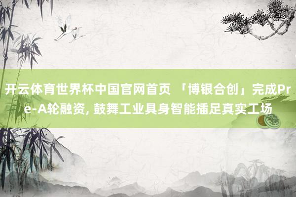 开云体育世界杯中国官网首页 「博银合创」完成Pre-A轮融资, 鼓舞工业具身智能插足真实工场