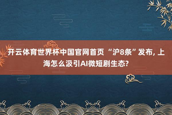 开云体育世界杯中国官网首页 “沪8条”发布， 上海怎么汲引AI微短剧生态?