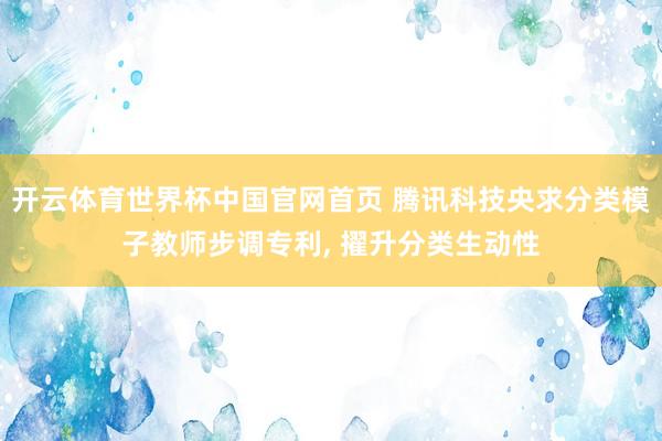 开云体育世界杯中国官网首页 腾讯科技央求分类模子教师步调专利, 擢升分类生动性