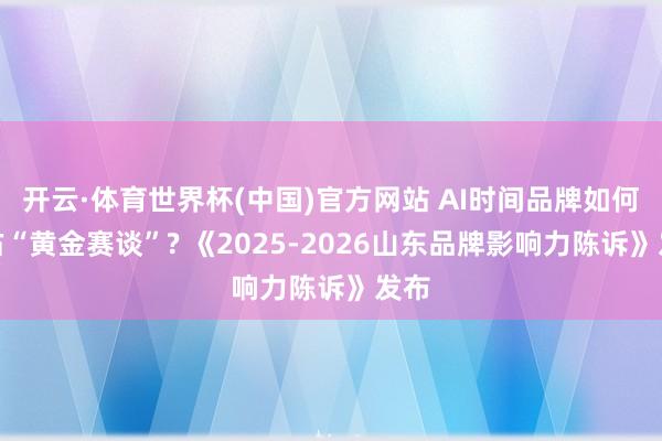 开云·体育世界杯(中国)官方网站 AI时间品牌如何霸占“黄金赛谈”? 《2025-2026山东品牌影响力陈诉》发布
