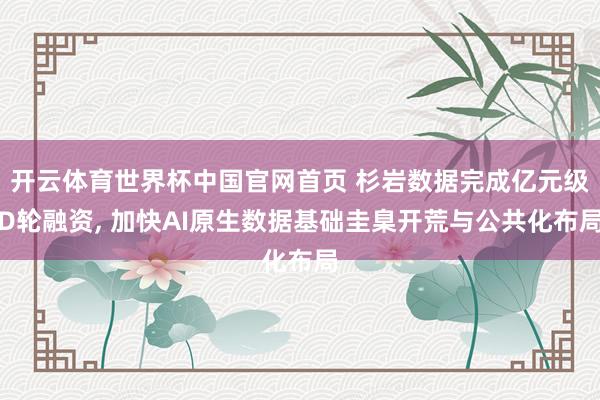 开云体育世界杯中国官网首页 杉岩数据完成亿元级D轮融资, 加快AI原生数据基础圭臬开荒与公共化布局