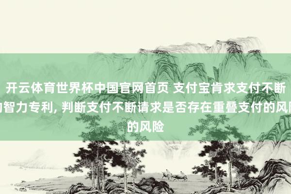 开云体育世界杯中国官网首页 支付宝肯求支付不断的智力专利, 判断支付不断请求是否存在重叠支付的风险