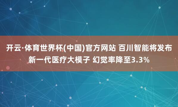 开云·体育世界杯(中国)官方网站 百川智能将发布新一代医疗大模子 幻觉率降至3.3%