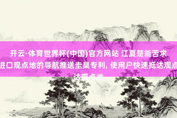 开云·体育世界杯(中国)官方网站 江夏楚能苦求多进口观点地的导航推送圭臬专利, 使用户快速抵达观点地