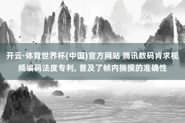 开云·体育世界杯(中国)官方网站 腾讯数码肯求视频编码法度专利， 普及了帧内揣摸的准确性