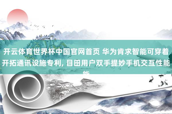 开云体育世界杯中国官网首页 华为肯求智能可穿着开拓通讯设施专利， 目田用户双手提妙手机交互性能
