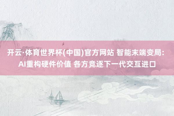 开云·体育世界杯(中国)官方网站 智能末端变局: AI重构硬件价值 各方竞逐下一代交互进口