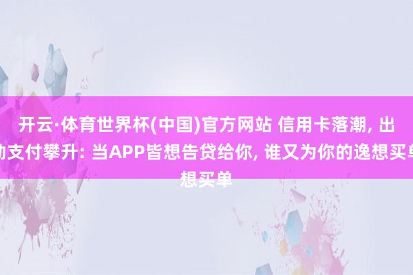 开云·体育世界杯(中国)官方网站 信用卡落潮, 出动支付攀升: 当APP皆想告贷给你, 谁又为你的逸想买单