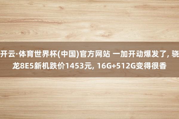 开云·体育世界杯(中国)官方网站 一加开动爆发了， 骁龙8E5新机跌价1453元， 16G+512G变得很香