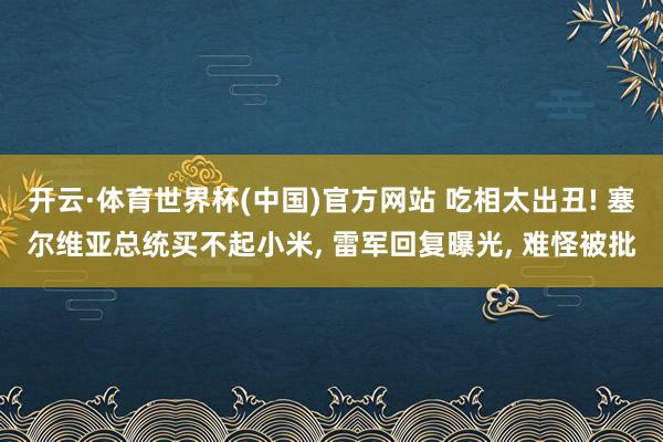 开云·体育世界杯(中国)官方网站 吃相太出丑! 塞尔维亚总统买不起小米， 雷军回复曝光， 难怪被批