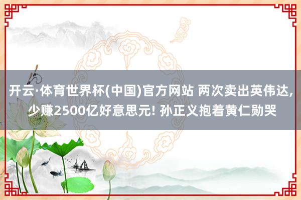 开云·体育世界杯(中国)官方网站 两次卖出英伟达, 少赚2500亿好意思元! 孙正义抱着黄仁勋哭