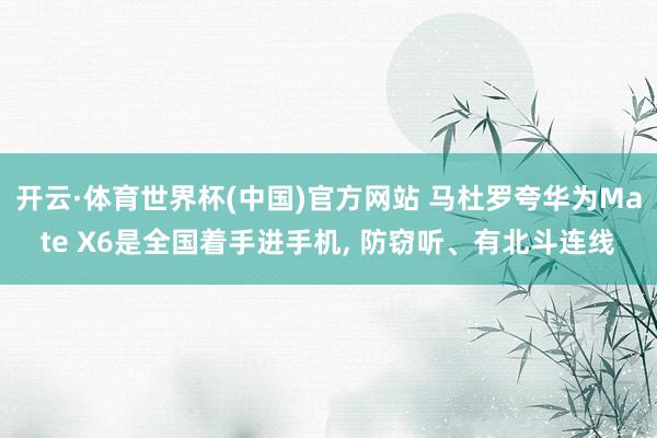 开云·体育世界杯(中国)官方网站 马杜罗夸华为Mate X6是全国着手进手机， 防窃听、有北斗连线