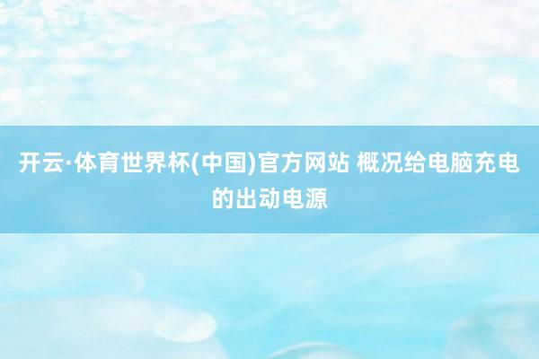 开云·体育世界杯(中国)官方网站 概况给电脑充电的出动电源