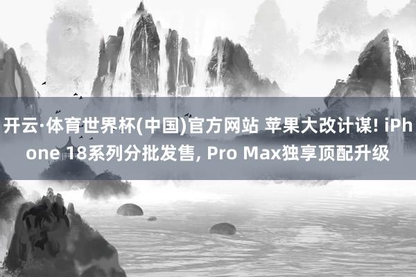 开云·体育世界杯(中国)官方网站 苹果大改计谋! iPhone 18系列分批发售， Pro Max独享顶配升级