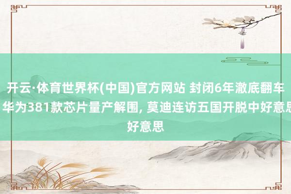 开云·体育世界杯(中国)官方网站 封闭6年澈底翻车! 华为381款芯片量产解围, 莫迪连访五国开脱中好意思