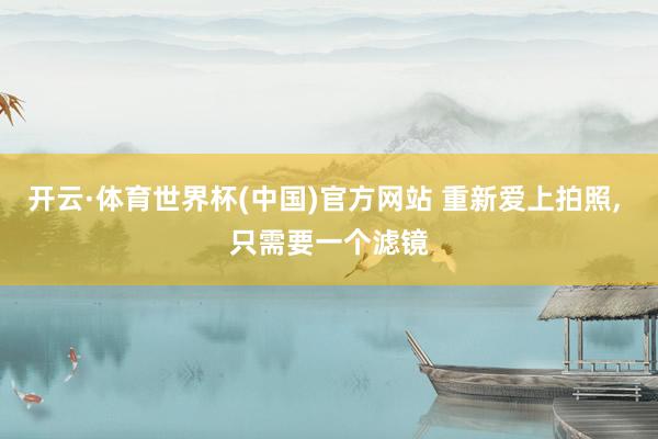 开云·体育世界杯(中国)官方网站 重新爱上拍照, 只需要一个滤镜