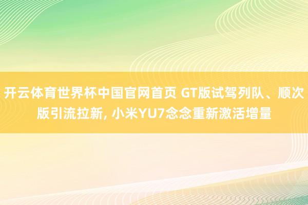 开云体育世界杯中国官网首页 GT版试驾列队、顺次版引流拉新, 小米YU7念念重新激活增量