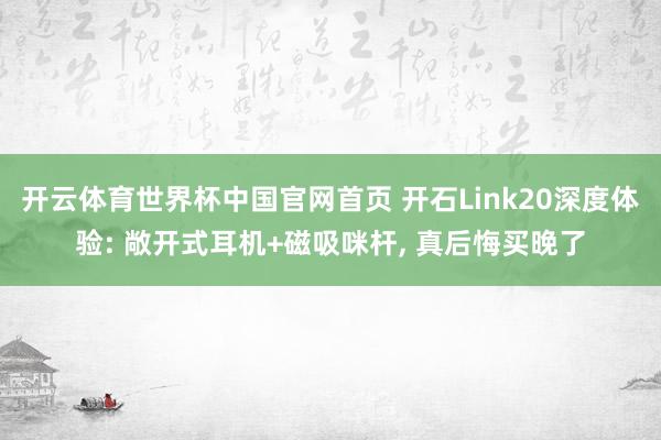 开云体育世界杯中国官网首页 开石Link20深度体验: 敞开式耳机+磁吸咪杆, 真后悔买晚了