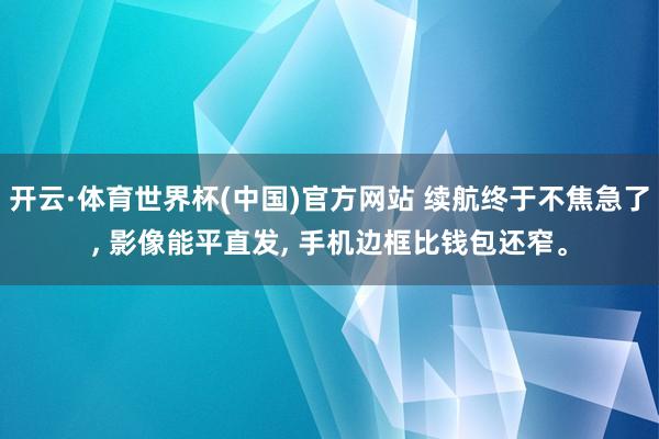开云·体育世界杯(中国)官方网站 续航终于不焦急了, 影像能平直发, 手机边框比钱包还窄。