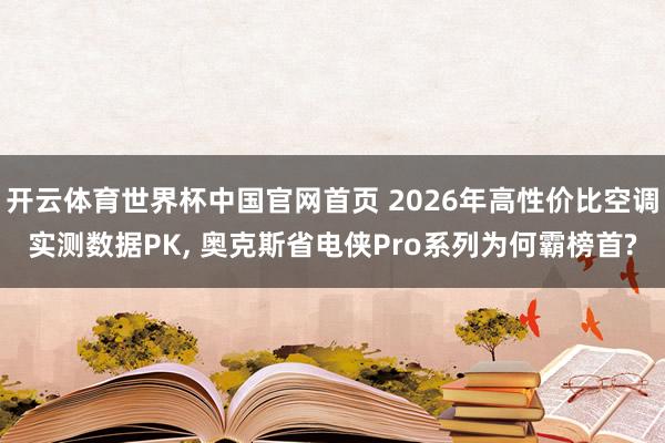 开云体育世界杯中国官网首页 2026年高性价比空调实测数据PK， 奥克斯省电侠Pro系列为何霸榜首?