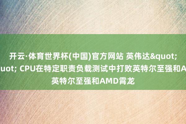 开云·体育世界杯(中国)官方网站 英伟达"Vera" CPU在特定职责负载测试中打败英特尔至强和AMD霄龙