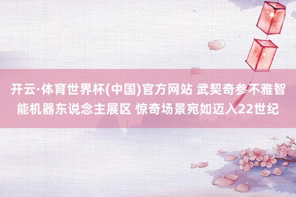 开云·体育世界杯(中国)官方网站 武契奇参不雅智能机器东说念主展区 惊奇场景宛如迈入22世纪