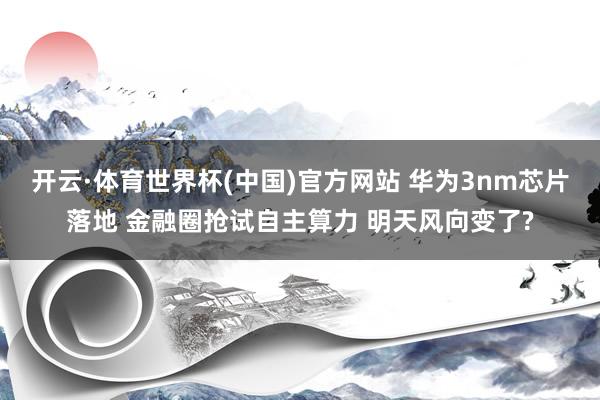 开云·体育世界杯(中国)官方网站 华为3nm芯片落地 金融圈抢试自主算力 明天风向变了?